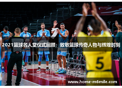 2021篮球名人堂仪式回顾：致敬篮球传奇人物与辉煌时刻