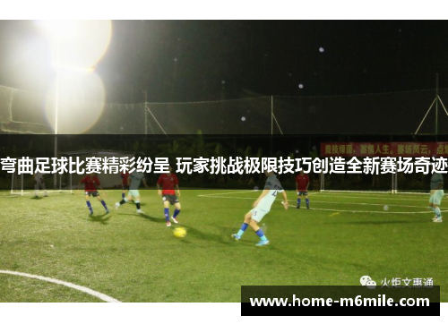 弯曲足球比赛精彩纷呈 玩家挑战极限技巧创造全新赛场奇迹