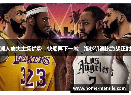 湖人痛失主场优势，快船再下一城：洛杉矶德比激战正酣
