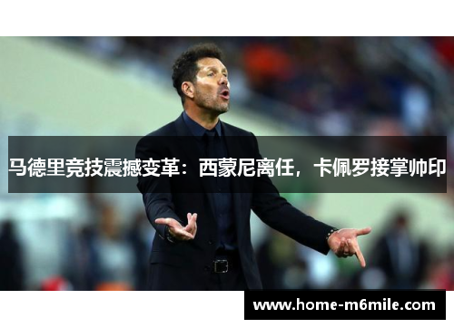 马德里竞技震撼变革：西蒙尼离任，卡佩罗接掌帅印