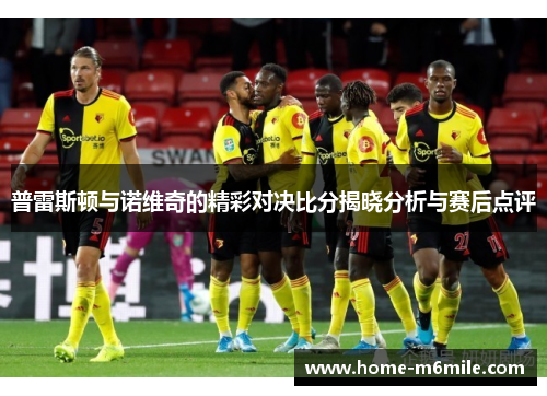 普雷斯顿与诺维奇的精彩对决比分揭晓分析与赛后点评